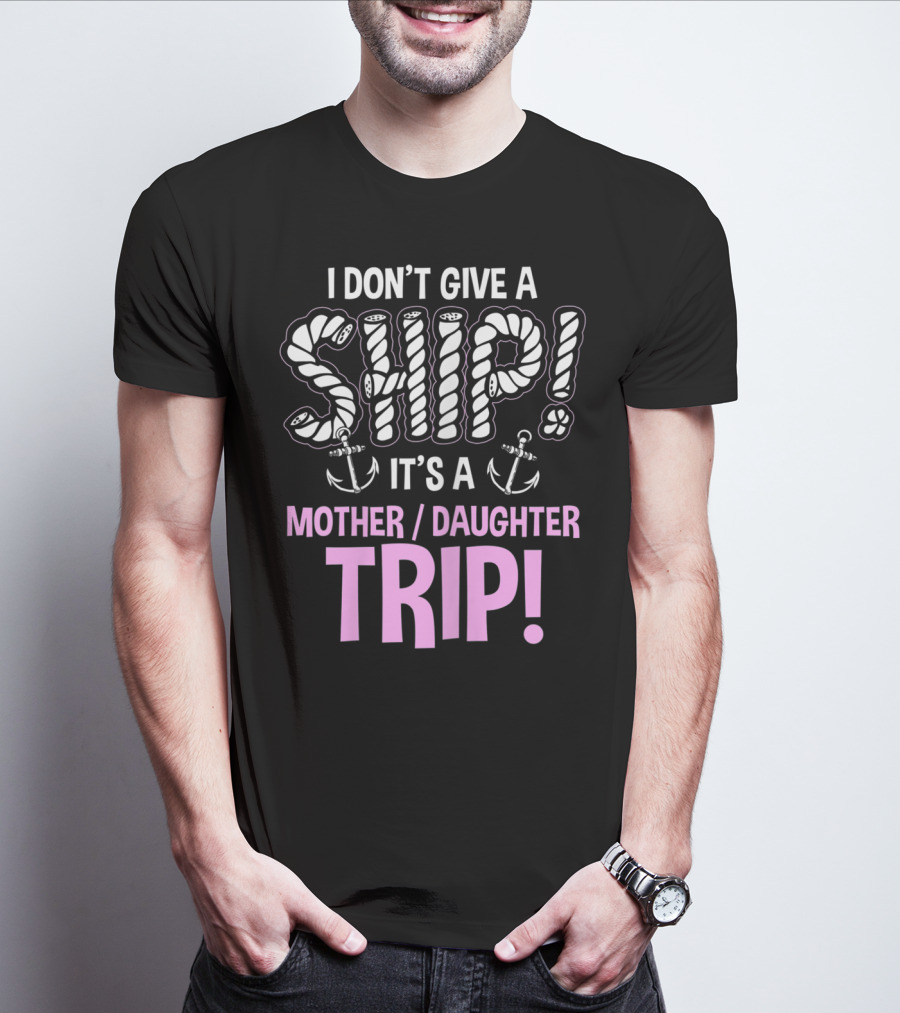 I Don't Give A Ship It's A Mother Daughter Trip T-Shirt