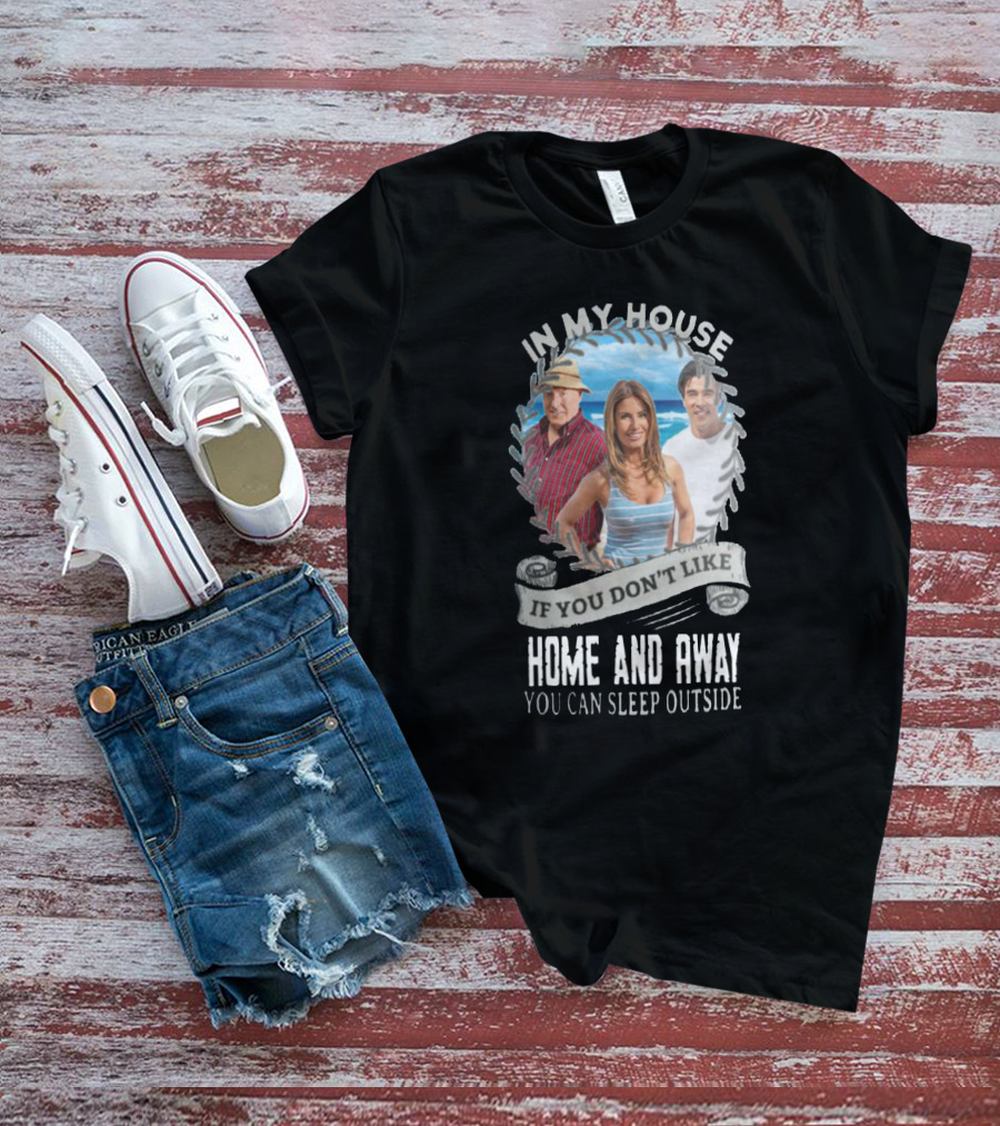 IN My House If You Don't Like Home And Away You Can Sleep Outside T-Shirt