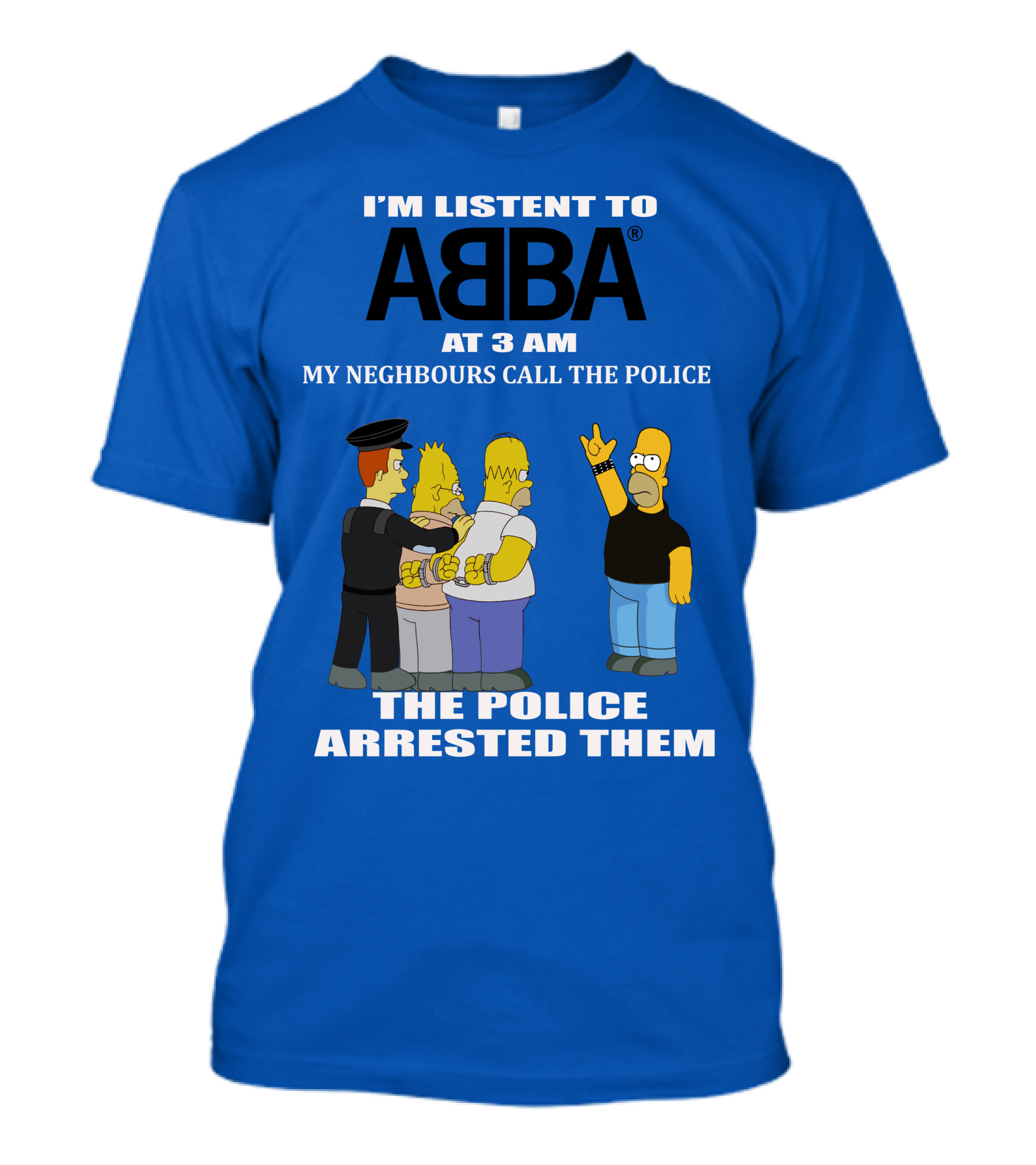 I'M LISTEN TO ABBA AT 3 AM MY NEIGHBOURS CALL THE POLICE THE POLICE ARRESTED THEM T-Shirt