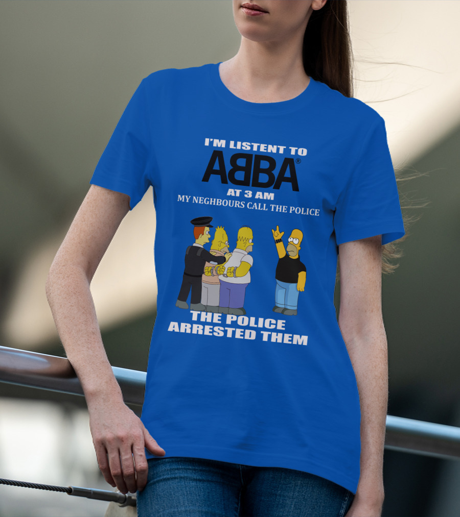 I'M LISTEN TO ABBA AT 3 AM MY NEIGHBOURS CALL THE POLICE THE POLICE ARRESTED THEM T-Shirt