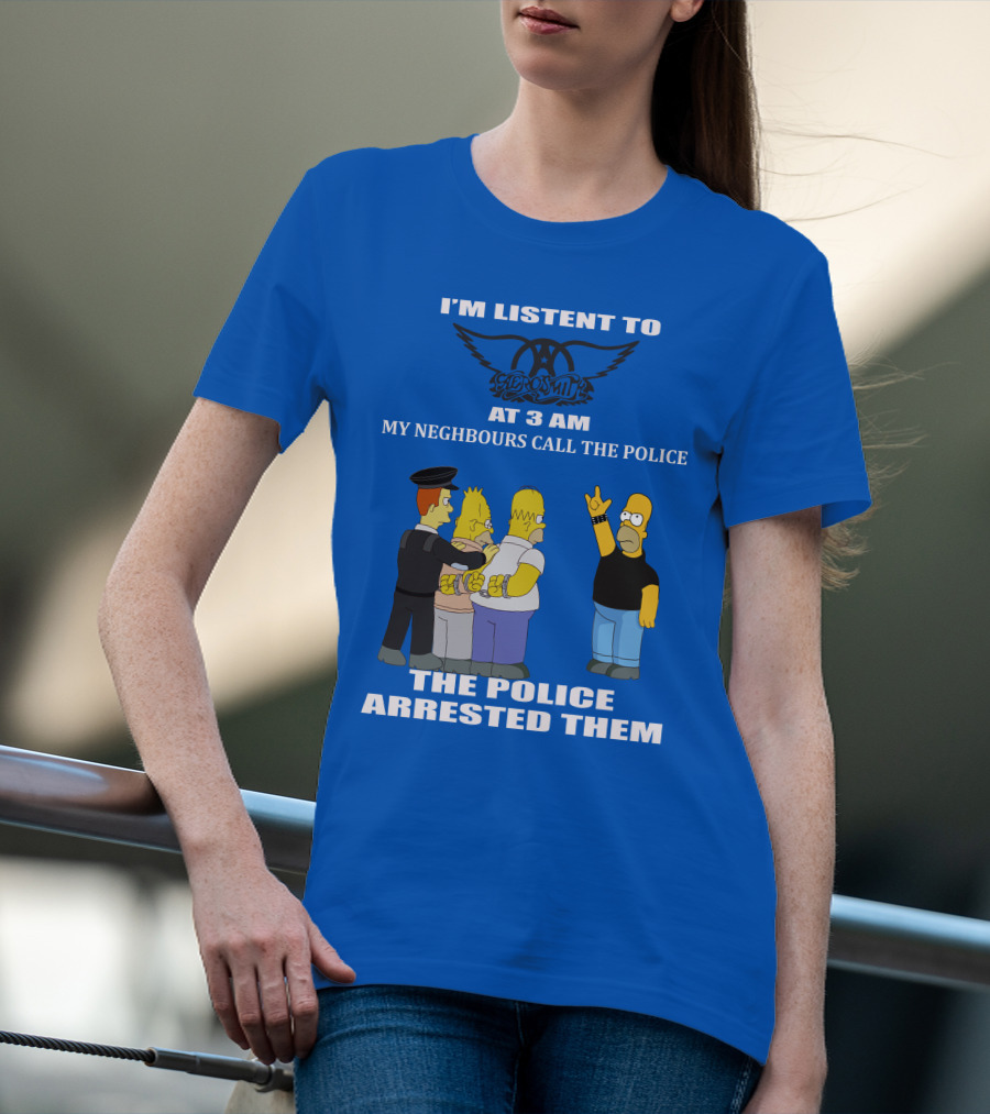 I'm Listen To Aerosmith At 3 AM My Neighbours Call The Police The Police Arrested Them T-Shirt