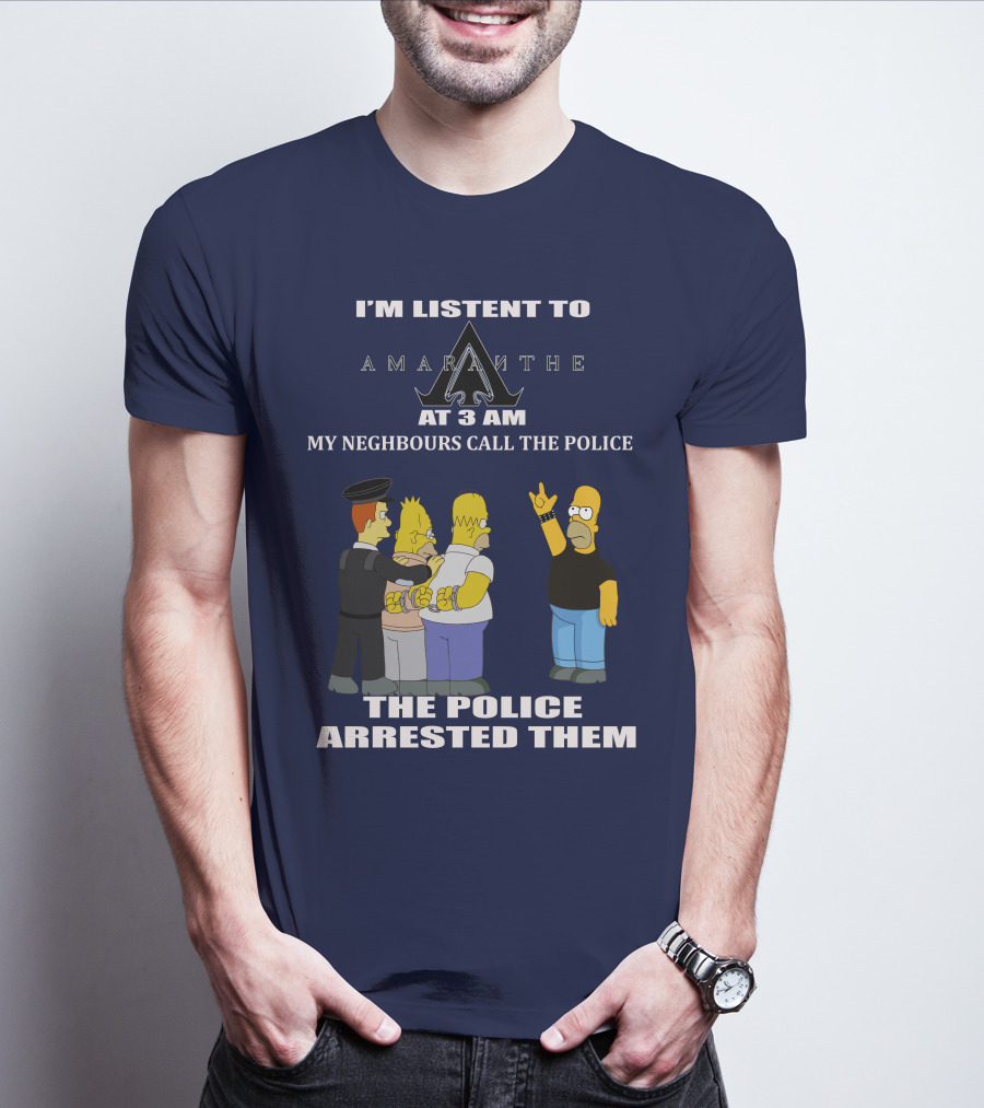 I'M LISTEN TO AMARANTHE AT 3 AM MY NEIGHBOURS CALL THE POLICE THE POLICE ARRESTED THEM T-Shirt