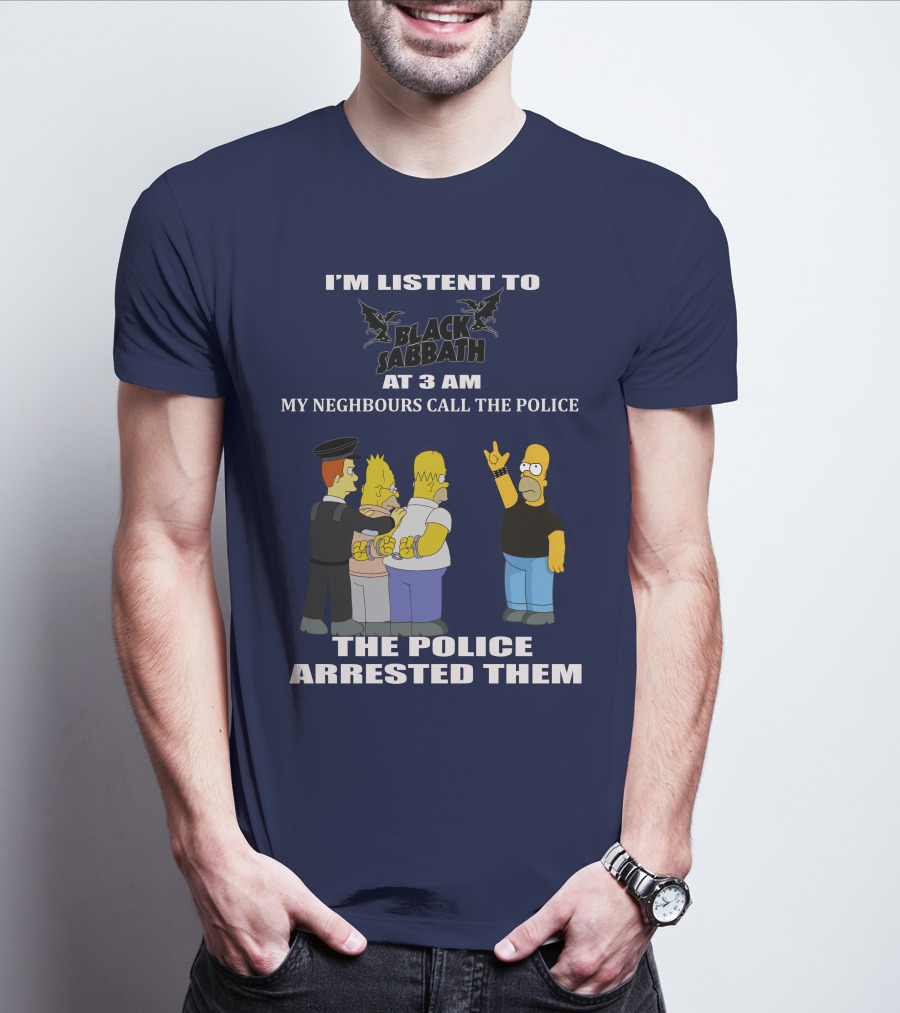 I'M LISTEN TO BLACK SABBATH AT 3 AM MY NEIGHBOURS CALL THE POLICE THE POLICE ARRESTED THEM T-Shirt