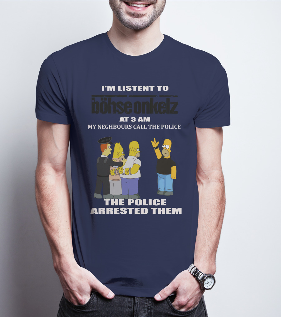 I'M LISTEN TO BÖHSE ONKELZ AT 3 AM MY NEIGHBOURS CALL THE POLICE THE POLICE ARRESTED THEM T-Shirt