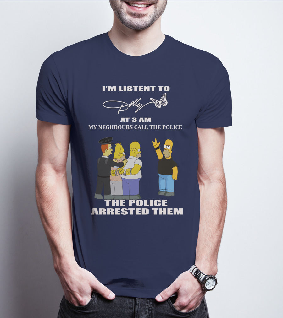 I'm Listen To Dolly At 3 AM Neighbours Call The Police Arrested Them T-Shirt