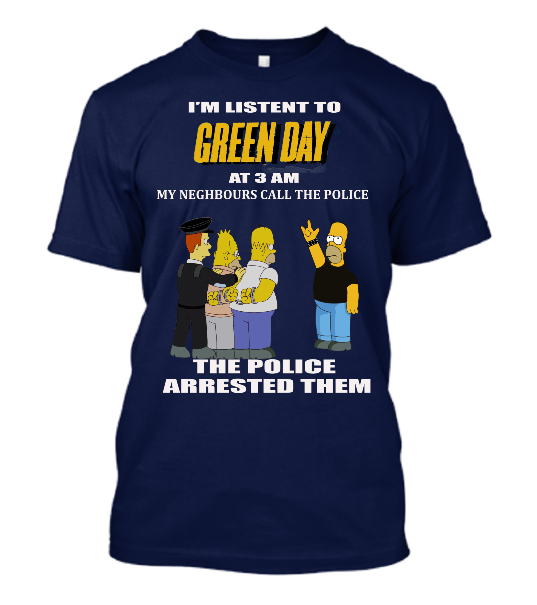 I'M LISTEN TO GREEN DAY AT 3 AM MY NEIGHBOURS CALL THE POLICE THE POLICE ARRESTED THEM T-Shirt