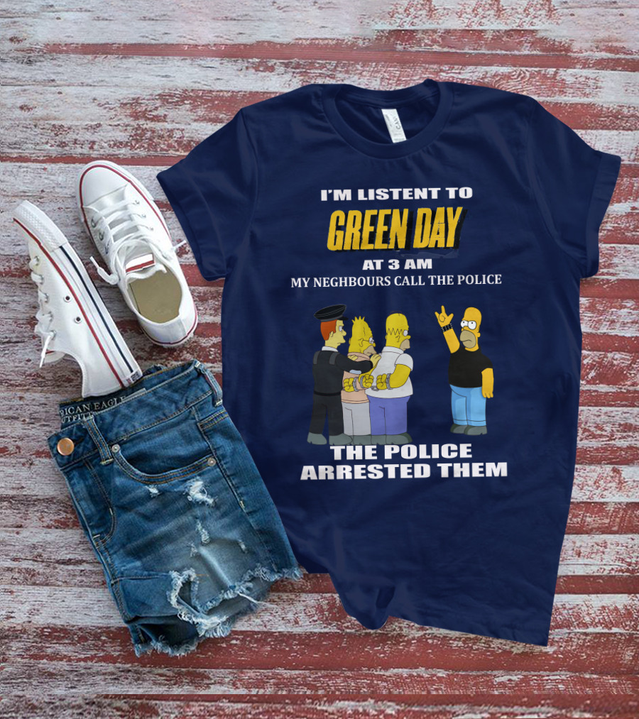 I'M LISTEN TO GREEN DAY AT 3 AM MY NEIGHBOURS CALL THE POLICE THE POLICE ARRESTED THEM T-Shirt