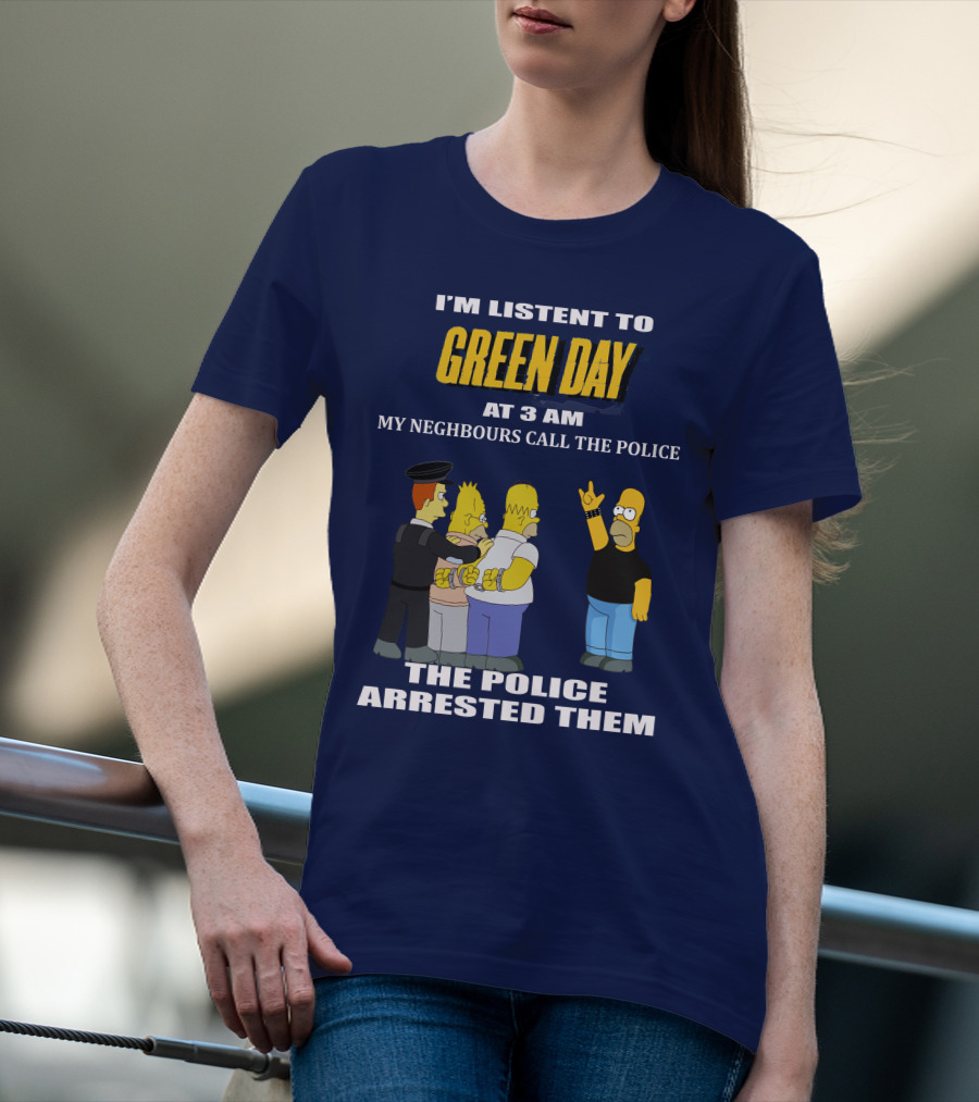 I'M LISTEN TO GREEN DAY AT 3 AM MY NEIGHBOURS CALL THE POLICE THE POLICE ARRESTED THEM T-Shirt