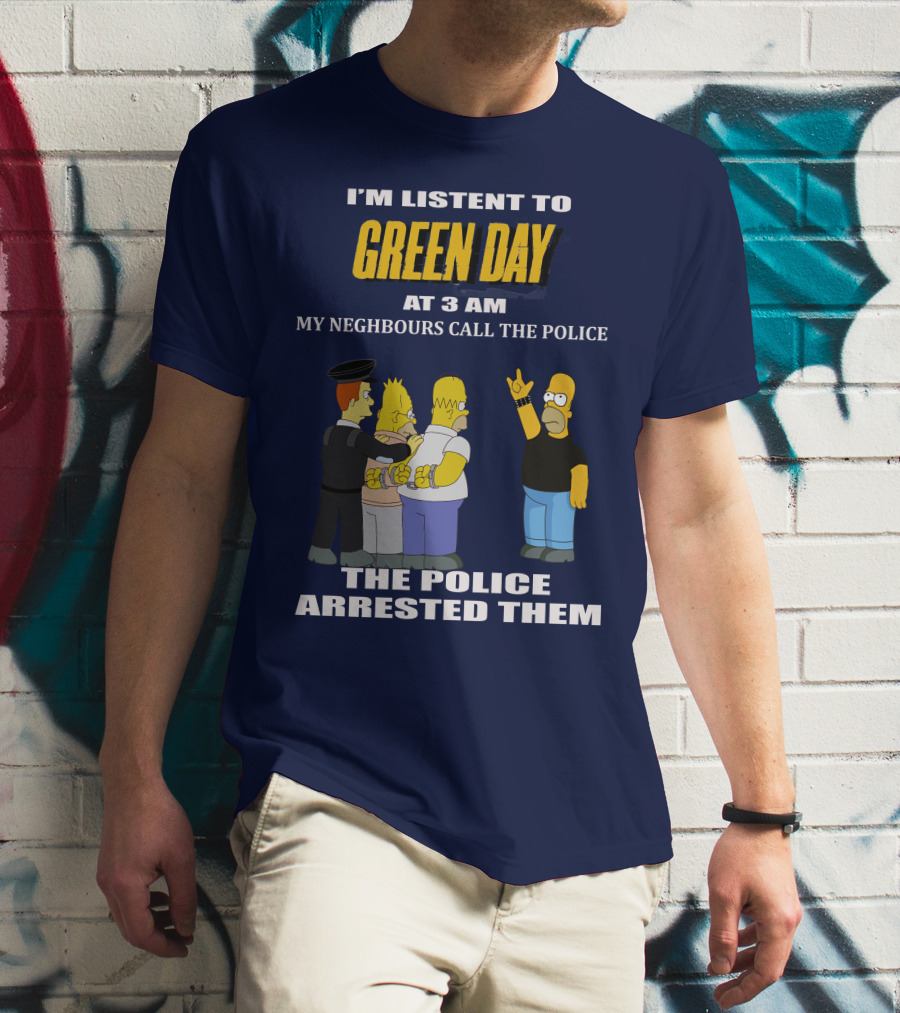 I'M LISTEN TO GREEN DAY AT 3 AM MY NEIGHBOURS CALL THE POLICE THE POLICE ARRESTED THEM T-Shirt