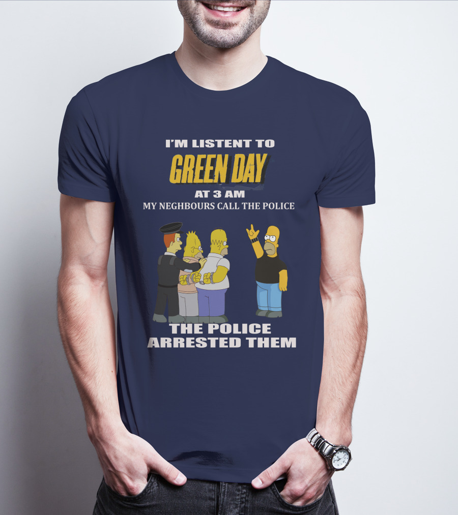 I'M LISTEN TO GREEN DAY AT 3 AM MY NEIGHBOURS CALL THE POLICE THE POLICE ARRESTED THEM T-Shirt