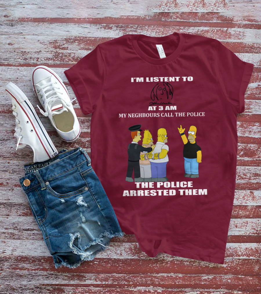I'm Listen To John Lennon At 3 AM My Neighbours Call The Police The Police Arrested Them Simpsons T-Shirt