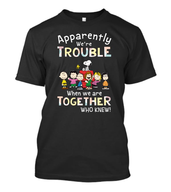 Apparently We're Trouble When We Are Together Who Knew Snoopy And Friends T-Shirt