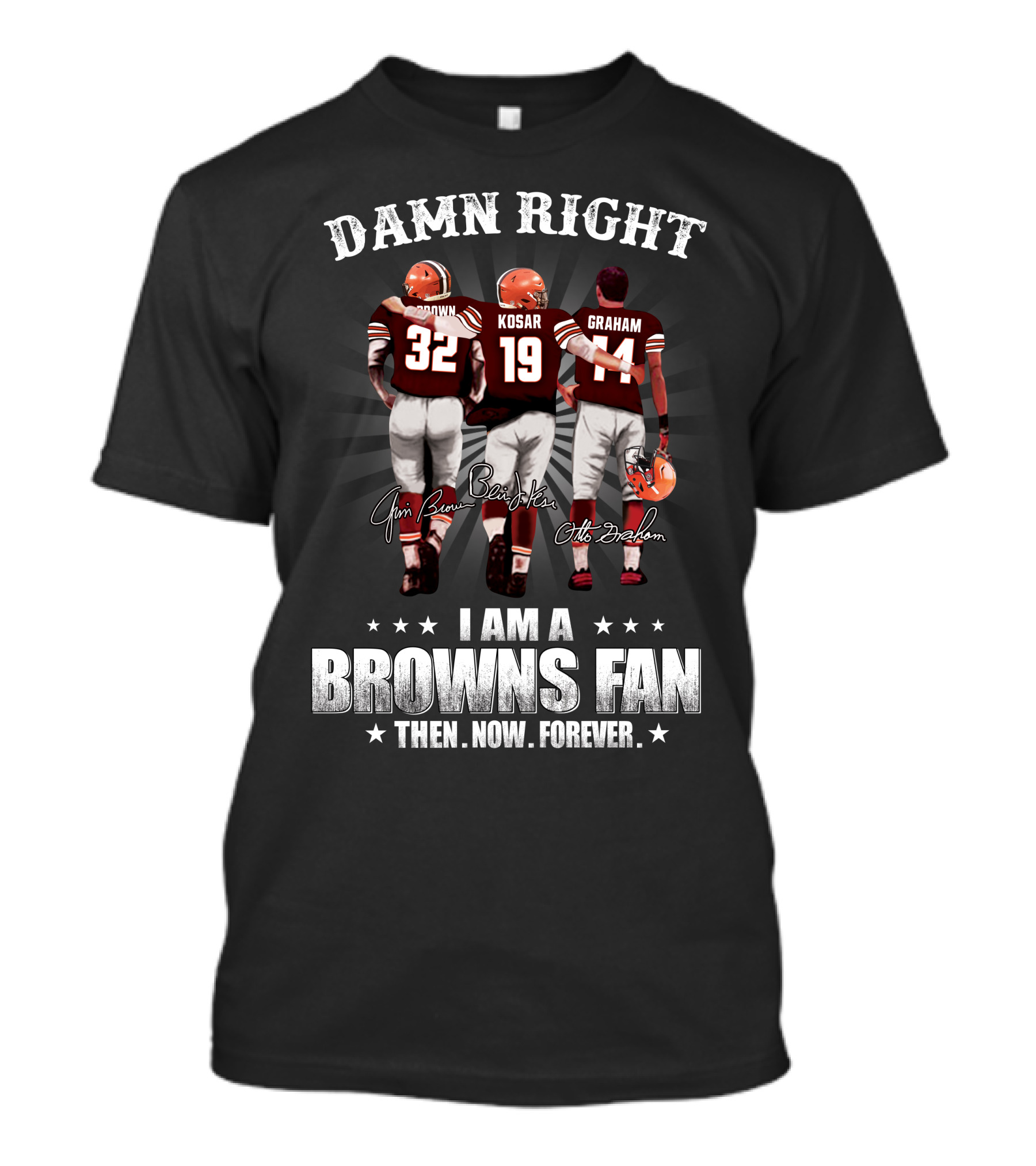Damn Right I Am A Browns Fan Then Now Forever Jim Brown Bernie Kosar Otto Graham T-Shirt
