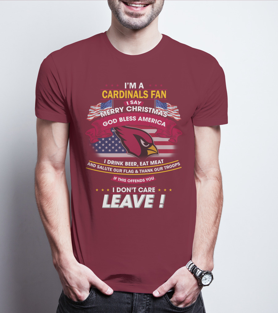 I'm A Cardinals Fan Merry Christmas God Bless America I Drink Beer Eat Meat Salute Our Flag Thank Our Troops If This Offends You I Don't Care Leave T-Shirt