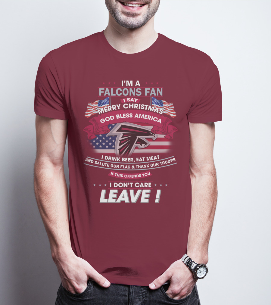 I'm A Falcons Fan I Say Merry Christmas God Bless America I Drink Beer Eat Meat And Salute Our Flag & Thank Our Troops If This Offends You I Don't Care Leave T-Shirt