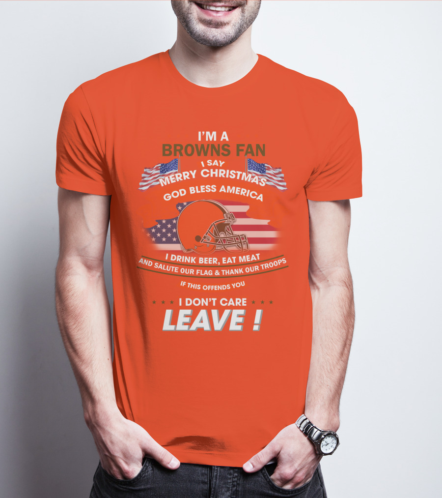 I'm A Browns Fan I Say Merry Christmas God Bless America I Drink Beer Eat Meat And Salute Our Flag & Thank Our Troops If This Offends You I Don't Care Leave T-Shirt