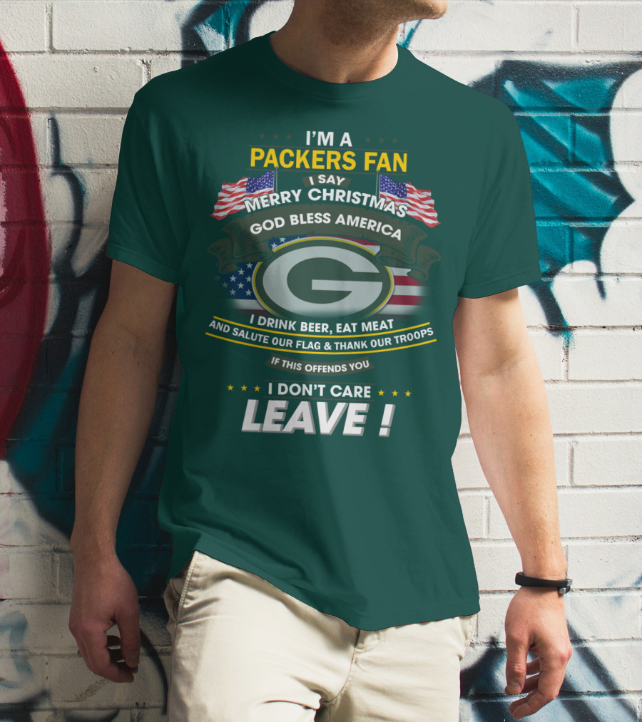 I'm A Packers Fan I Say Merry Christmas God Bless America I Drink Beer Eat Meat And Salute Our Flag And Thank Our Troops If This Offends You I Don't Care Leave T-Shirt