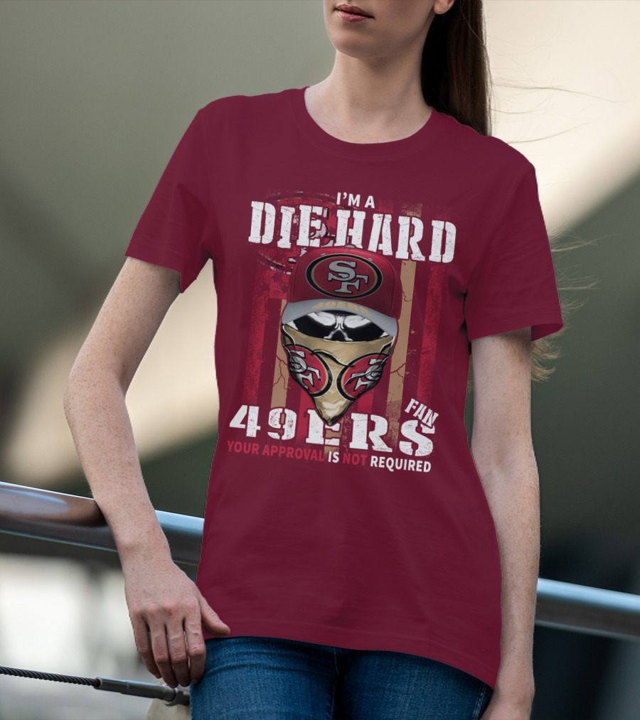 I'm A Die Hard 49ers Fan Your Approval Is Not Required T-Shirt