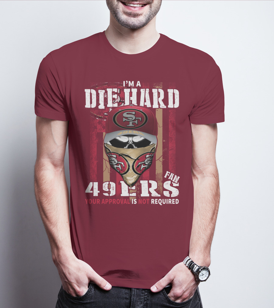 I'm A Die Hard 49ers Fan Your Approval Is Not Required T-Shirt