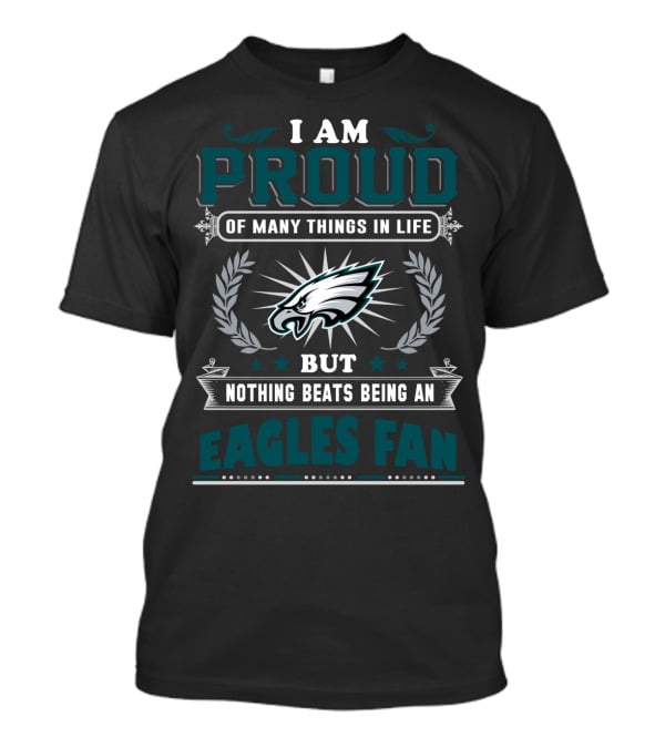 I Am Proud Of Many Things In Life But Nothing Beats Being An Eagles Fan T-Shirt