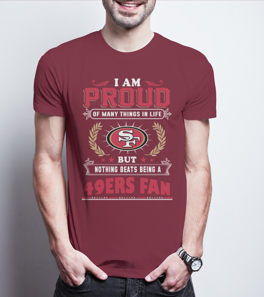 I Am Proud Of Many Things In Life But Nothing Beats Being A San Francisco 49ers Fan T-Shirt