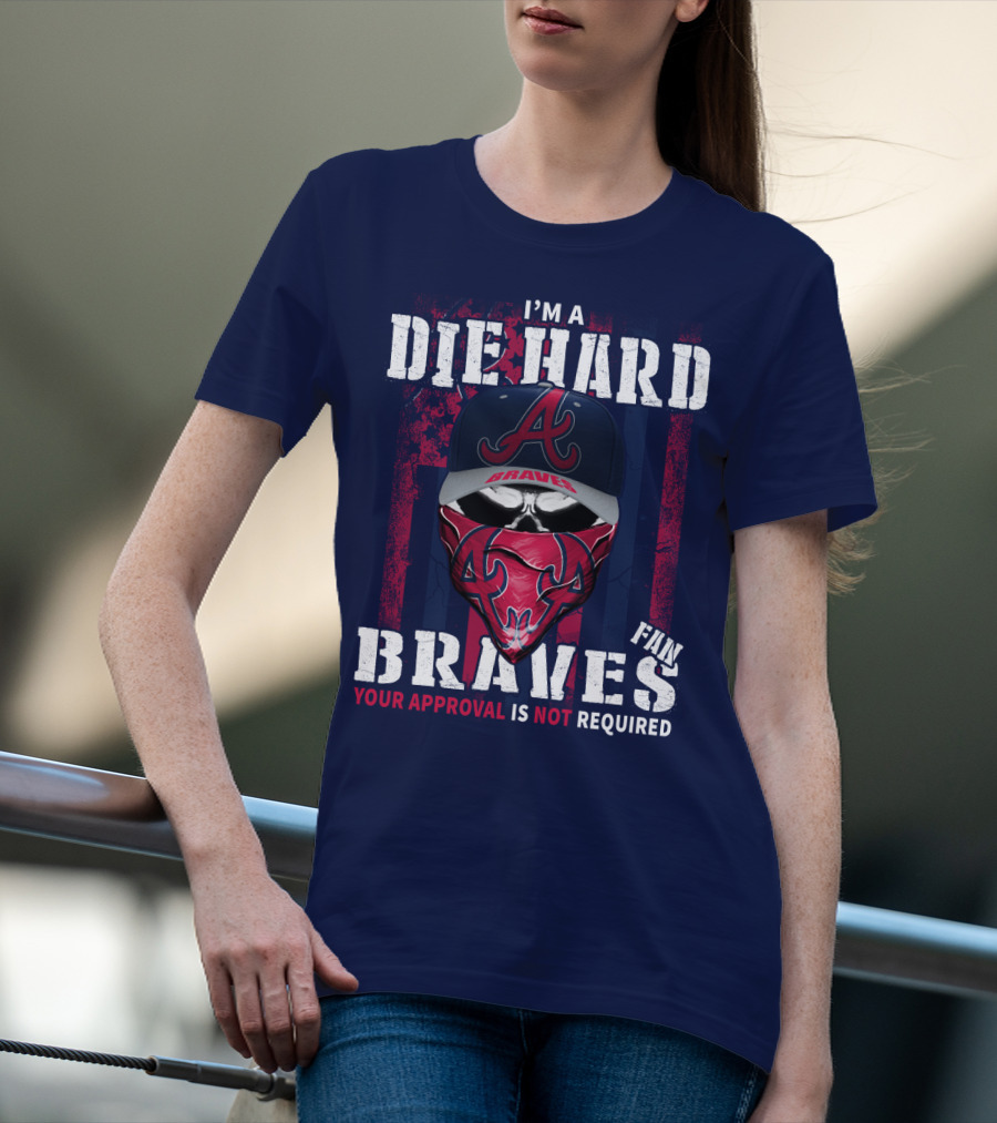 I'm A Die Hard Braves Fan Your Approval Is Not Required T-Shirt