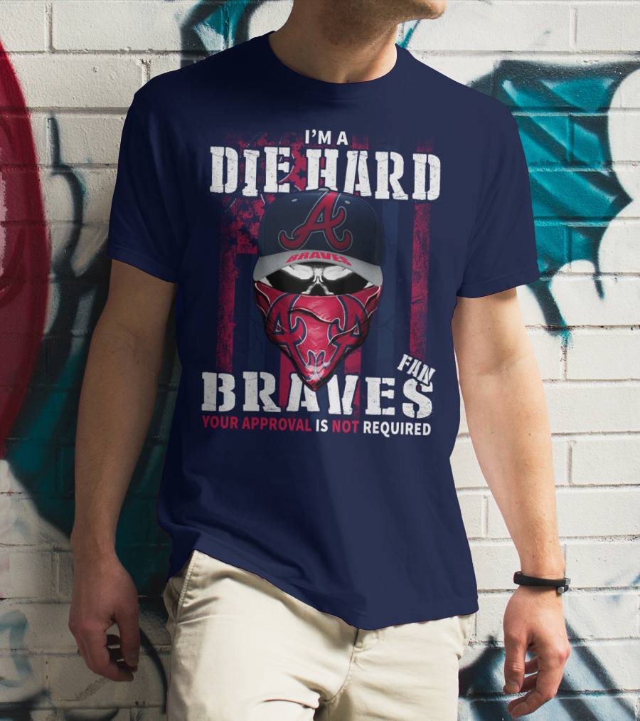 I'm A Die Hard Braves Fan Your Approval Is Not Required T-Shirt