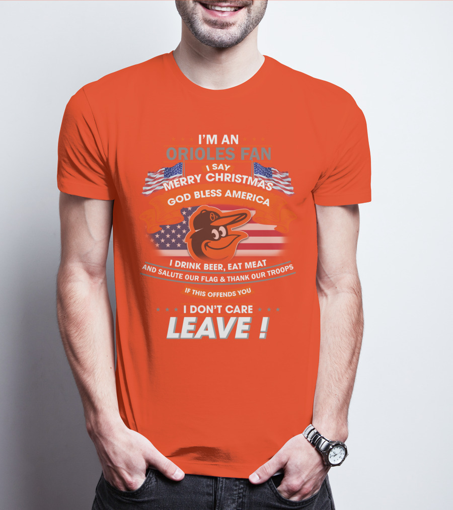 I'm An Orioles Fan I Say Merry Christmas God Bless America I Drink Beer Eat Meat And Salute Our Flag & Thank Our Troops If This Offends You I Don't Care Leave T-Shirt