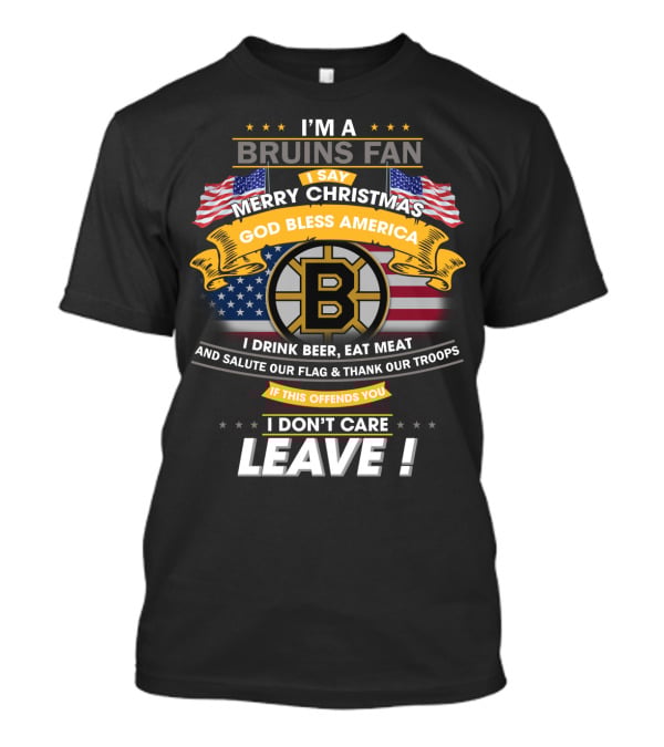 I'm A Bruins Fan Merry Christmas God Bless America I Drink Beer Eat Meat Salute Our Flag Thank Our Troops If This Offends You I Don't Care Leave T-Shirt