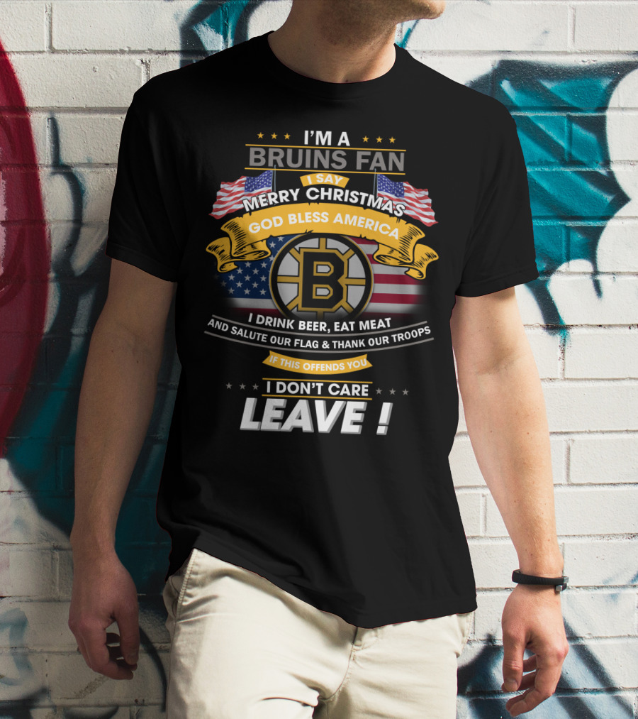 I'm A Bruins Fan Merry Christmas God Bless America I Drink Beer Eat Meat Salute Our Flag Thank Our Troops If This Offends You I Don't Care Leave T-Shirt