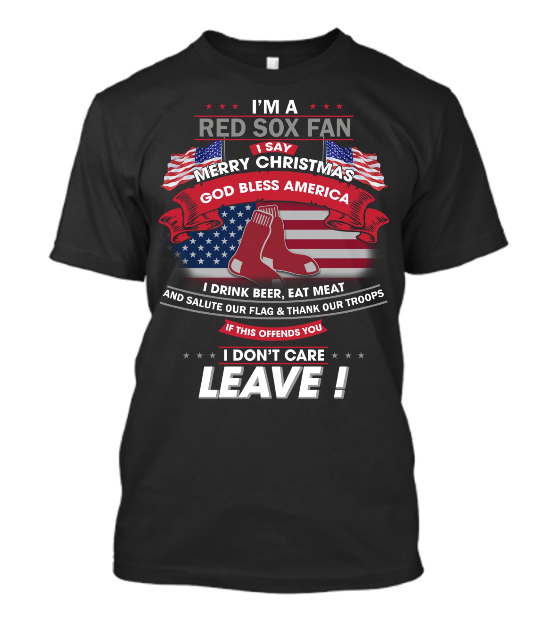 I'm A Red Sox Fan Merry Christmas God Bless America I Drink Beer Eat Meat Salute Our Flag Thank Our Troops If This Offends You I Don't Care Leave T-Shirt