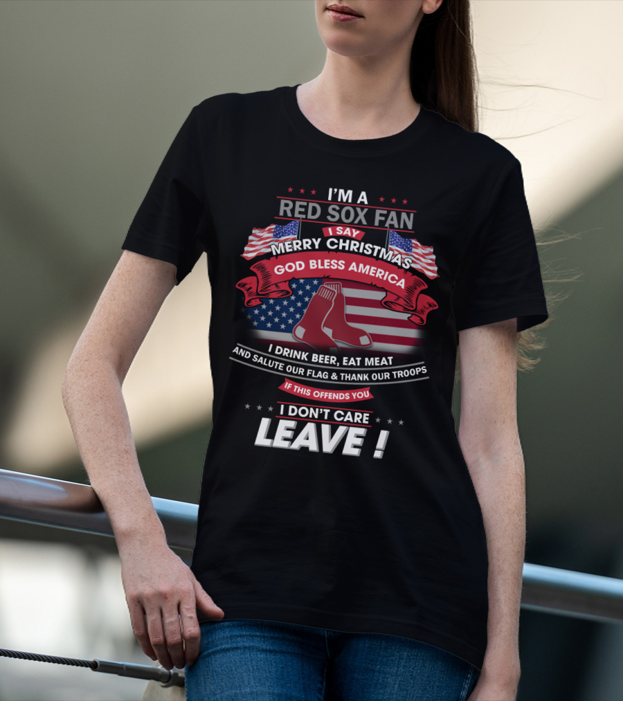 I'm A Red Sox Fan Merry Christmas God Bless America I Drink Beer Eat Meat Salute Our Flag Thank Our Troops If This Offends You I Don't Care Leave T-Shirt