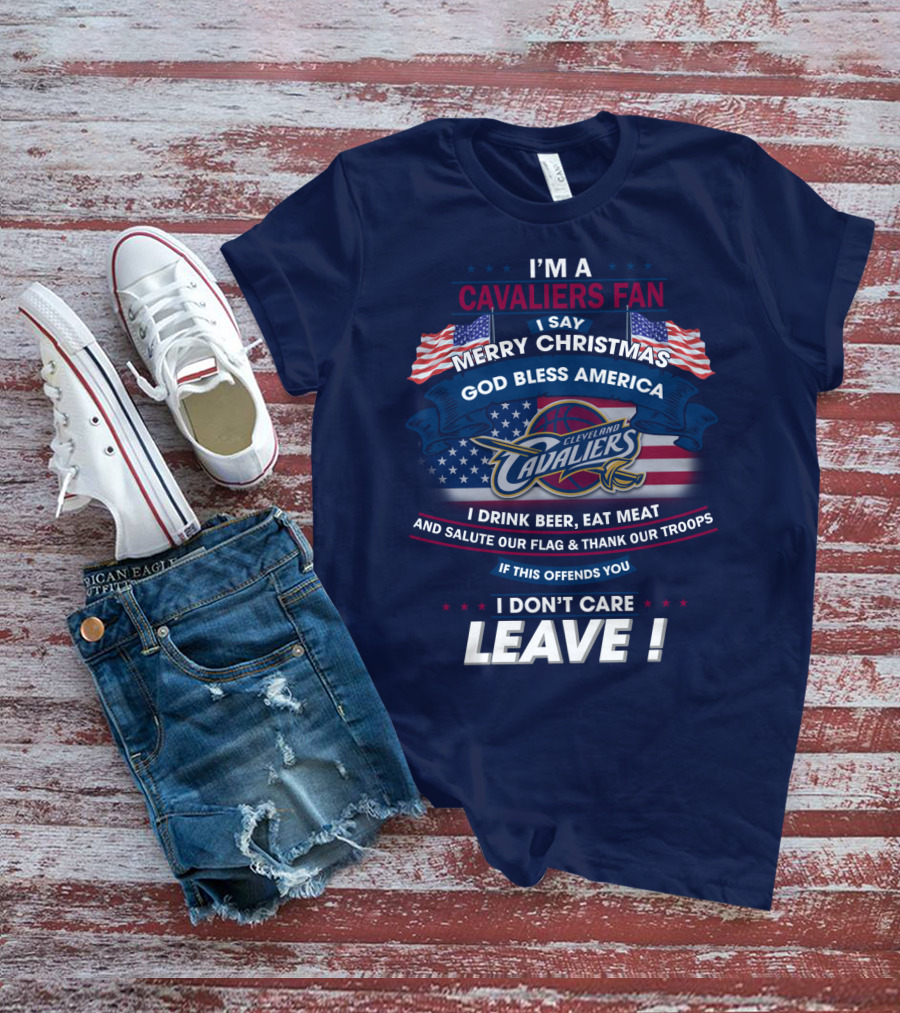 I'm A Cavaliers Fan I Say Merry Christmas God Bless America Cleveland Cavaliers I Drink Beer Eat Meat And Salute Our Flag & Thank Our Troops If This Offends You I Don't Care Leave ! T-Shirt