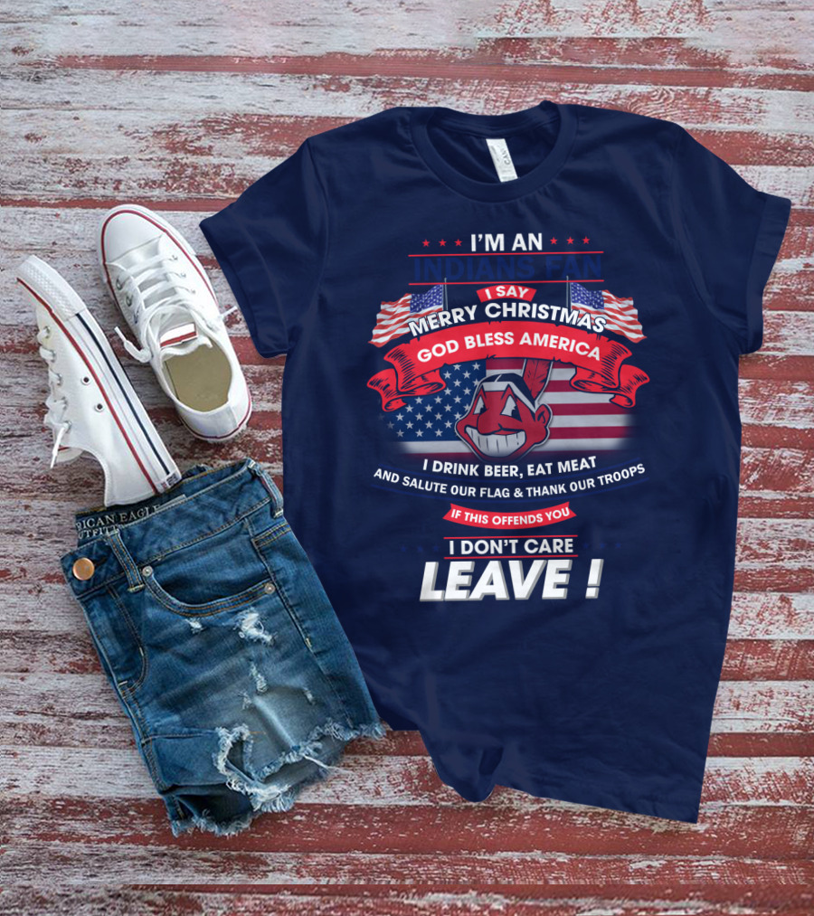 I'm An Indians Fan I Say Merry Christmas God Bless America I Drink Beer Eat Meat And Salute Our Flag & Thank Our Troops If This Offends You I Don't Care Leave T-Shirt