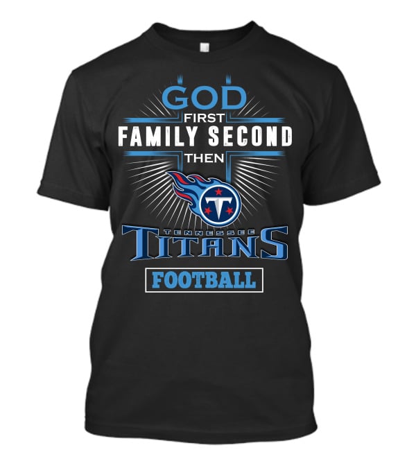God First Family Second Then Tennessee Titans Football T-Shirt