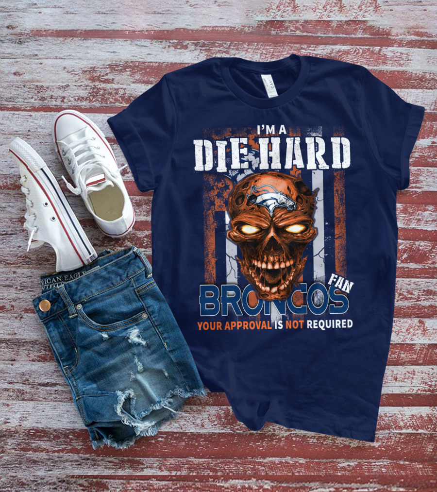 I'm A Die Hard Broncos Fan Your Approval Is Not Required T-Shirt