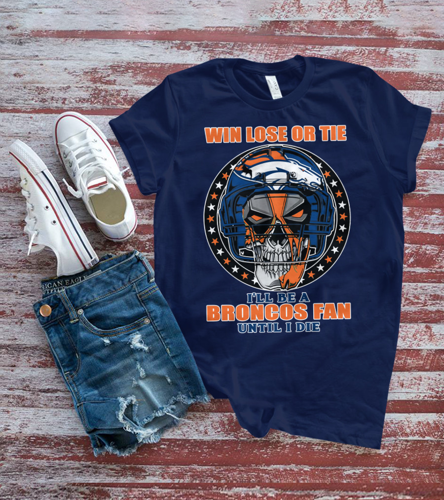 Denver Broncos Win Lose Or Tie I'll Be A Broncos Fan Until I Die T-Shirt
