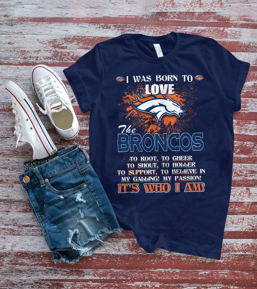 I Was Born To Love The Broncos It's Who I Am Denver Broncos T-Shirt
