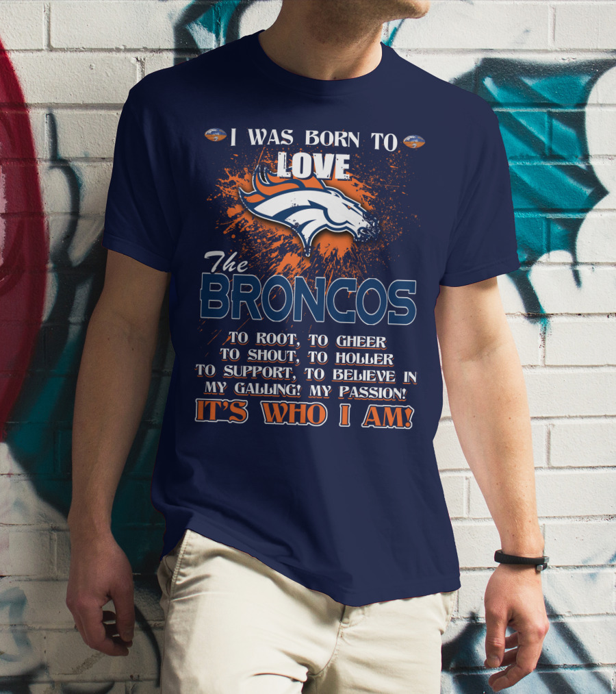I Was Born To Love The Broncos It's Who I Am Denver Broncos T-Shirt