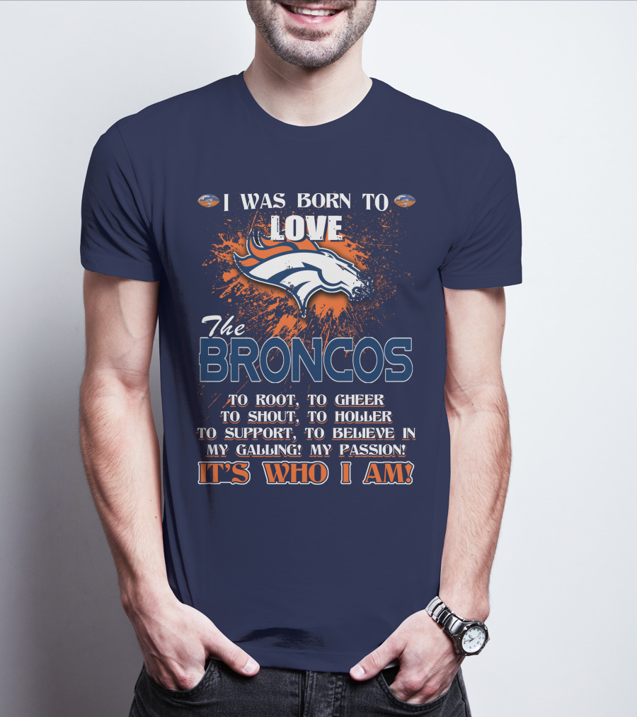 I Was Born To Love The Broncos It's Who I Am Denver Broncos T-Shirt