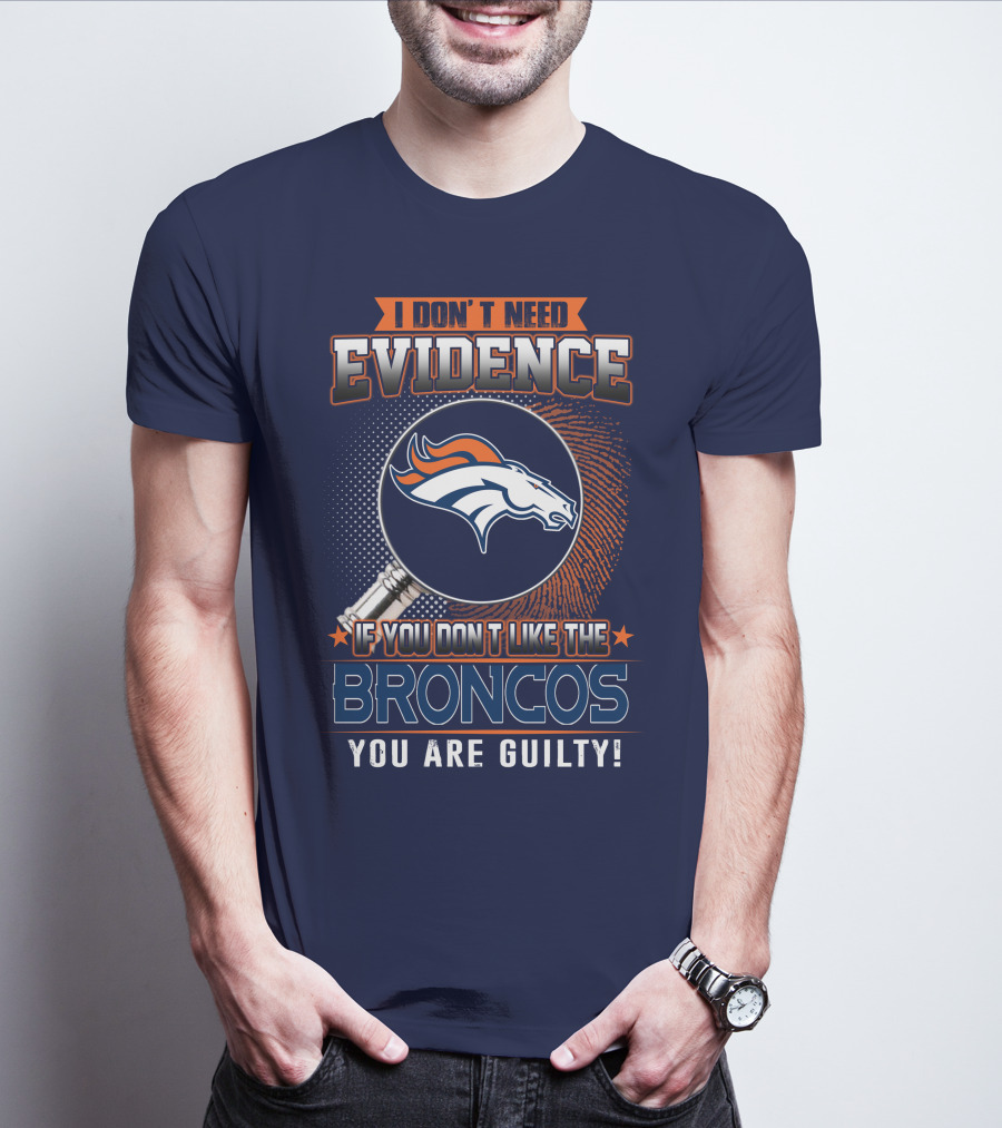 I Don't Need Evidence If You Don't Like The Broncos You Are Guilty T-Shirt