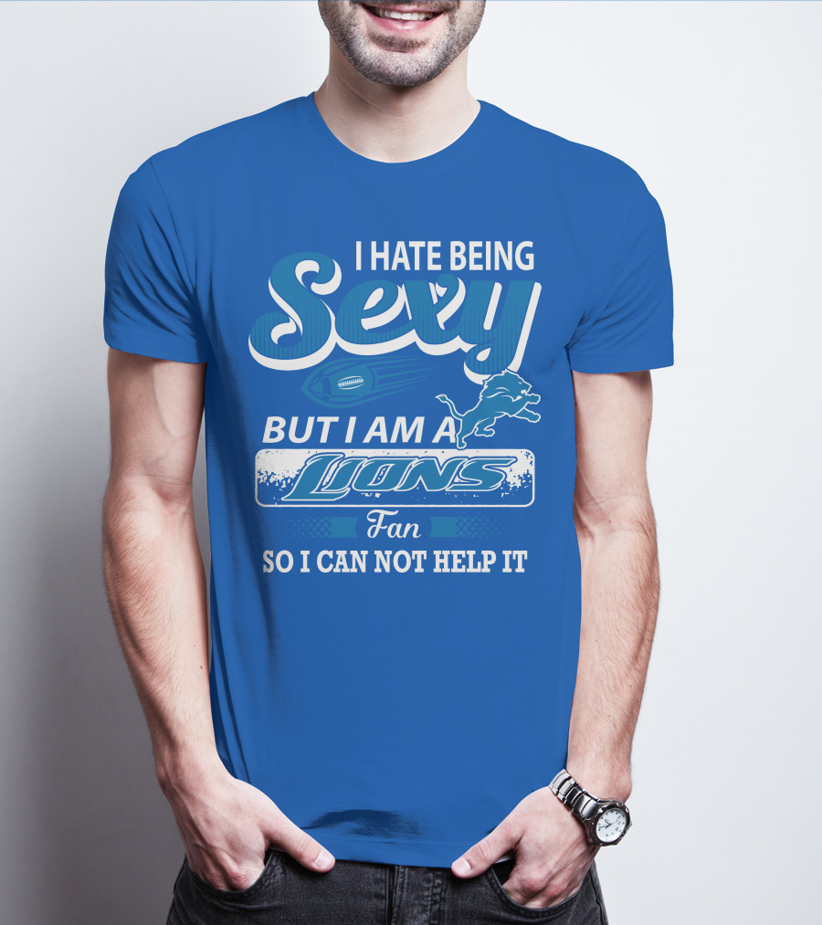 I Hate Being Sexy But I Am A Lions Fan So I Can Not Help It T-Shirt