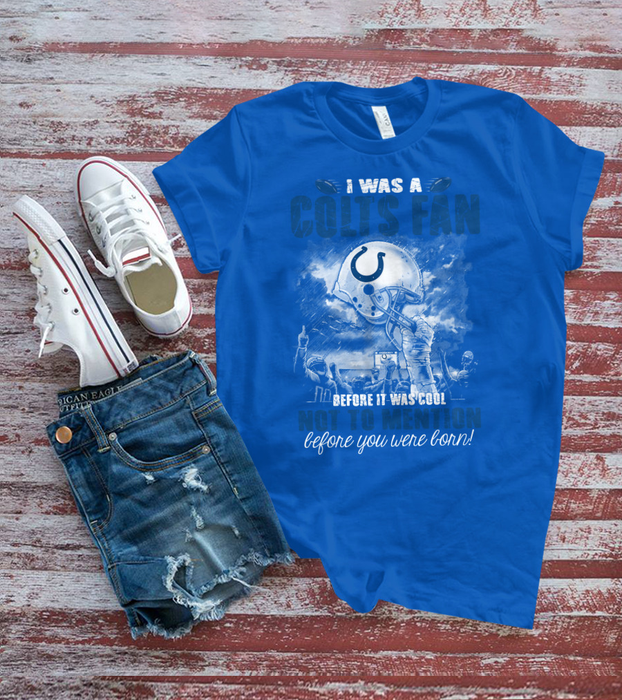 I Was A Colts Fan Before It Was Cool Not To Mention Before You Were Born Indianapolis Colts T-Shirt