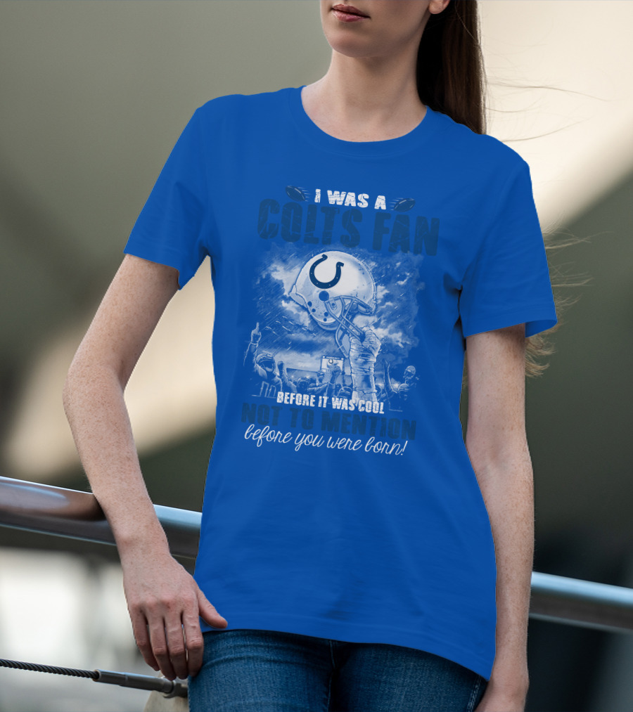 I Was A Colts Fan Before It Was Cool Not To Mention Before You Were Born Indianapolis Colts T-Shirt