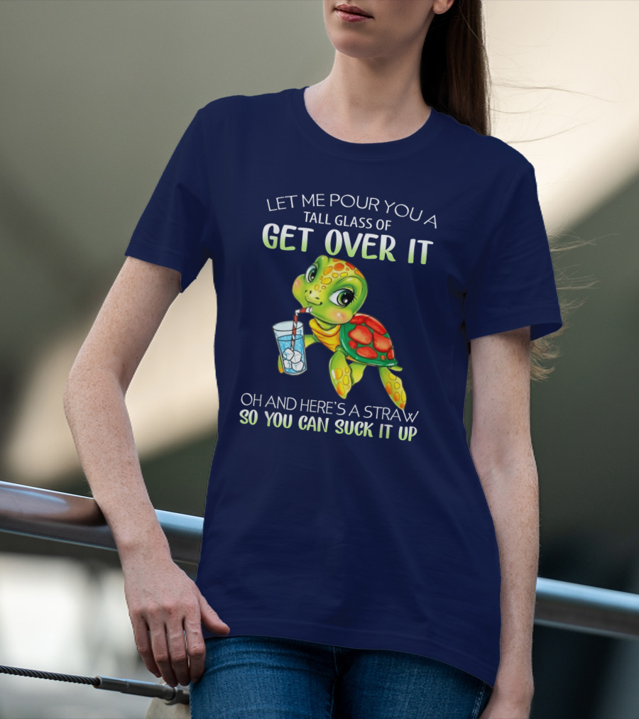 Let Me Pour You A Tall Glass Of Get Over It Turtle Oh And Here’s A Straw So You Can Suck It Up T-Shirt