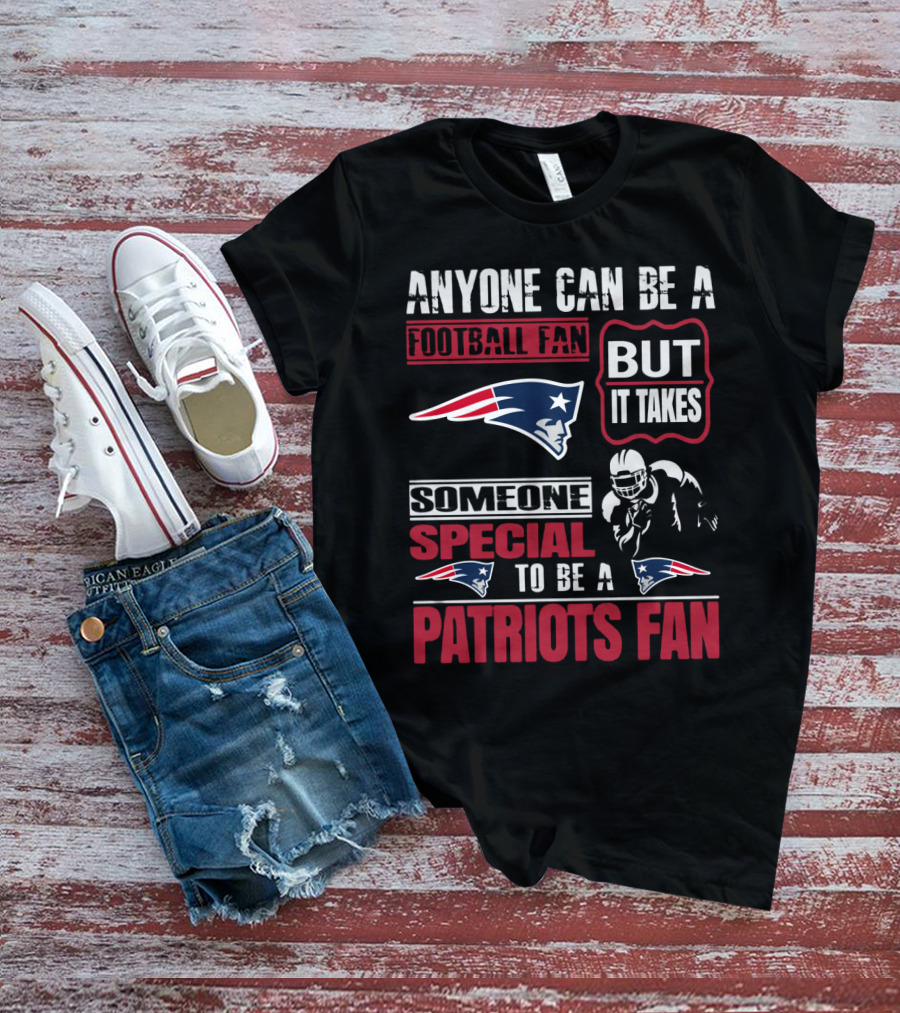 Anyone Can Be A New England Football Fan But It Takes Someone Special To Be A Patriots Fan T-Shirt