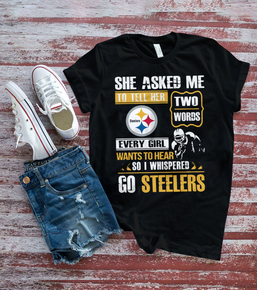 She Asked Me To Tell Her Two Words Every Girl Wants To Hear So I Whispered Go Steelers T-Shirt