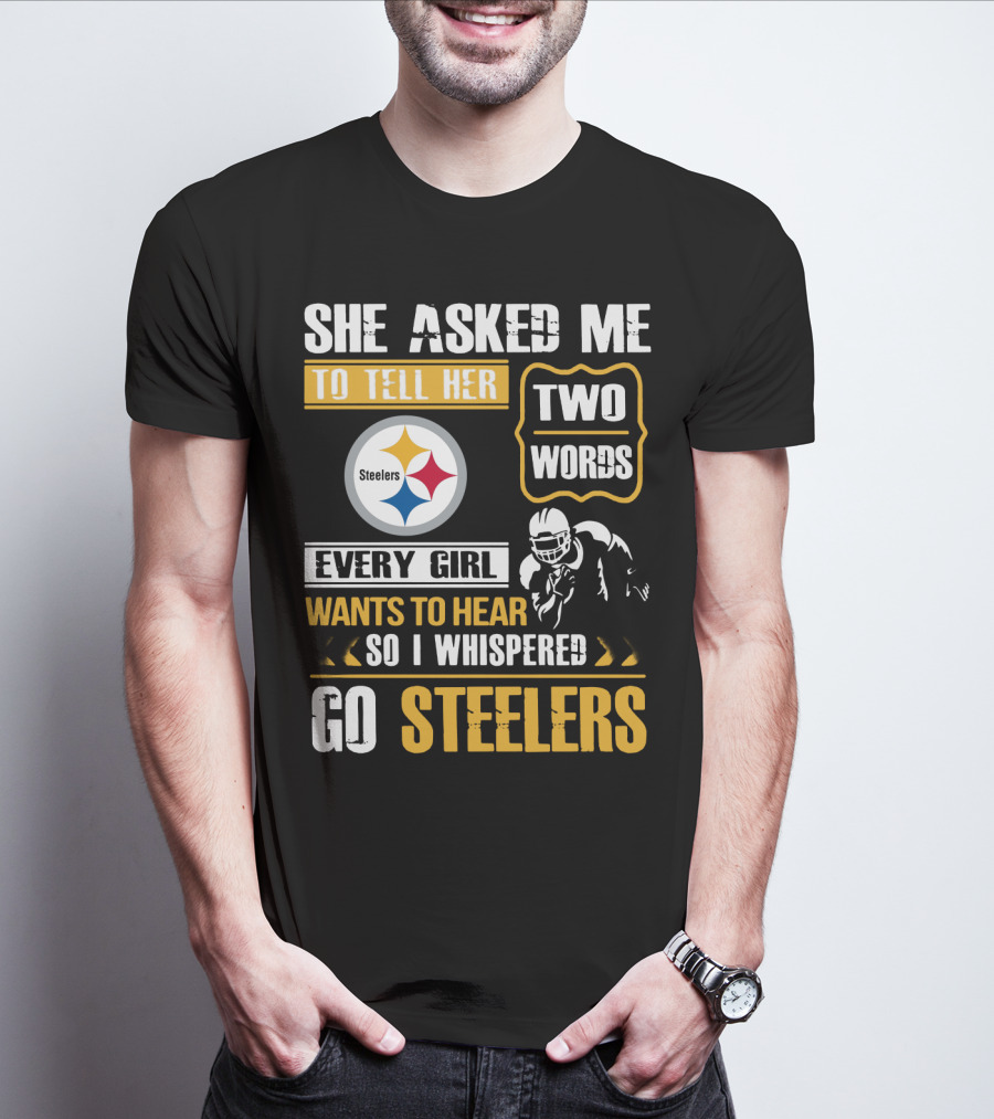 She Asked Me To Tell Her Two Words Every Girl Wants To Hear So I Whispered Go Steelers T-Shirt