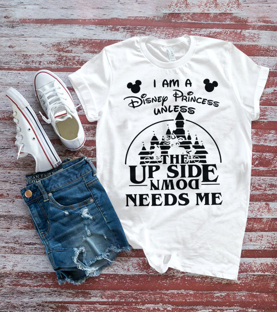 I Am A Disney Princess Unless The Upside Down Needs Me T-Shirt