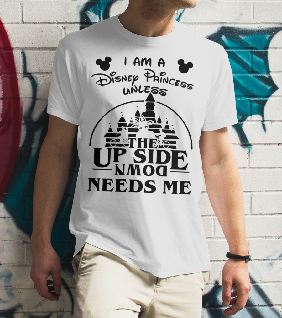 I Am A Disney Princess Unless The Upside Down Needs Me T-Shirt